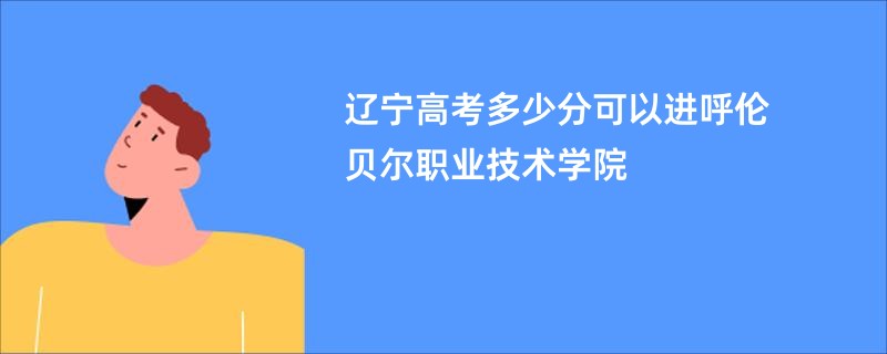 辽宁高考多少分可以进呼伦贝尔职业技术学院