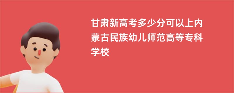 甘肃新高考多少分可以上内蒙古民族幼儿师范高等专科学校