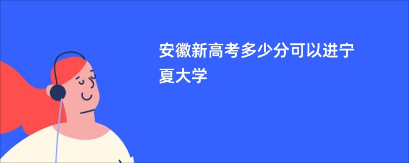 安徽新高考多少分可以进宁夏大学