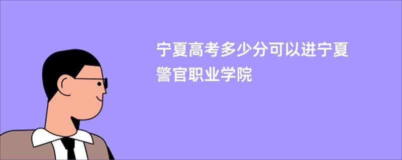 宁夏高考多少分可以进宁夏警官职业学院