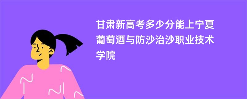 甘肃新高考多少分能上宁夏葡萄酒与防沙治沙职业技术学院