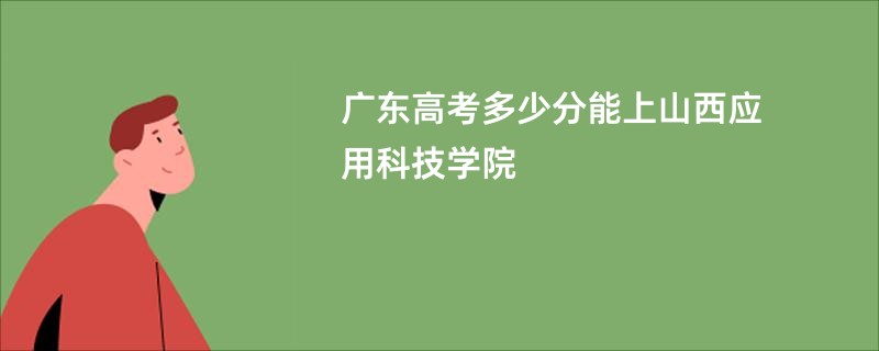 广东高考多少分能上山西应用科技学院