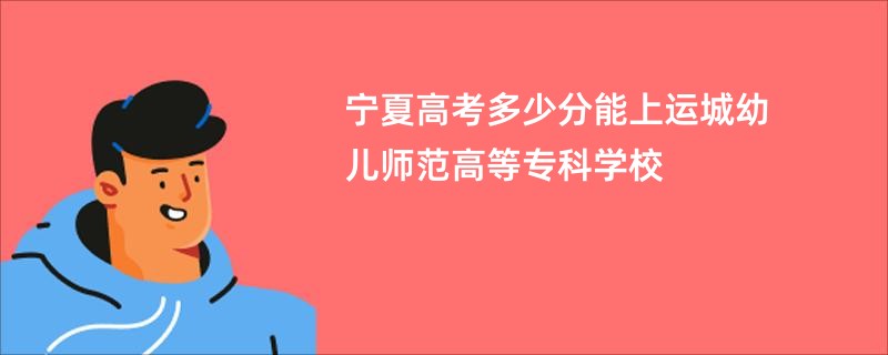 宁夏高考多少分能上运城幼儿师范高等专科学校