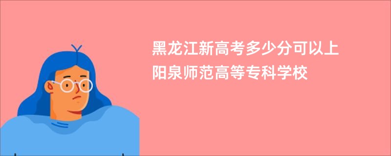 黑龙江新高考多少分可以上阳泉师范高等专科学校