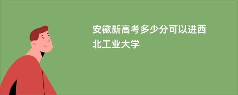 安徽新高考多少分可以进西北工业大学