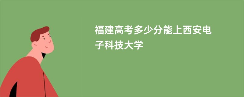 福建高考多少分能上西安电子科技大学