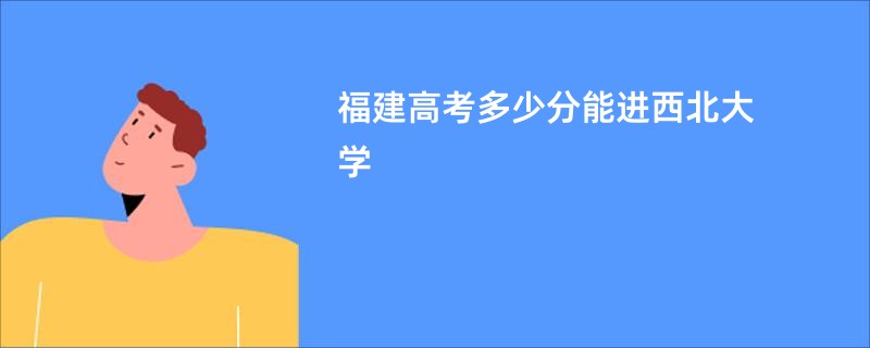 福建高考多少分能进西北大学