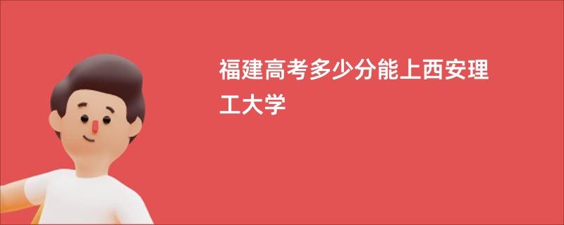 福建高考多少分能上西安理工大学