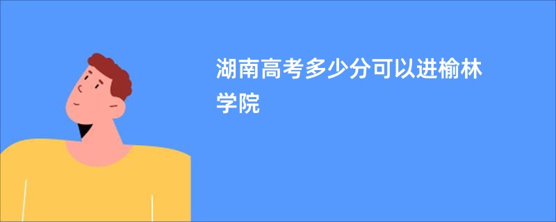 湖南高考多少分可以进榆林学院