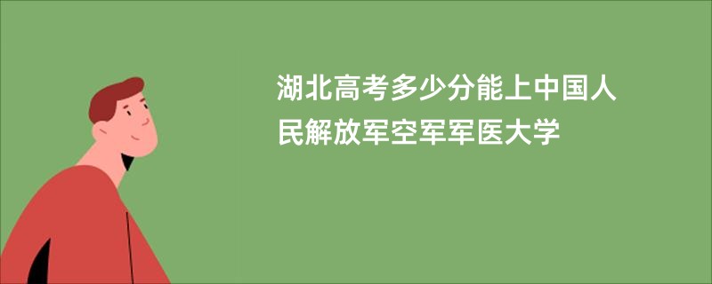 湖北高考多少分能上中国人民解放军空军军医大学