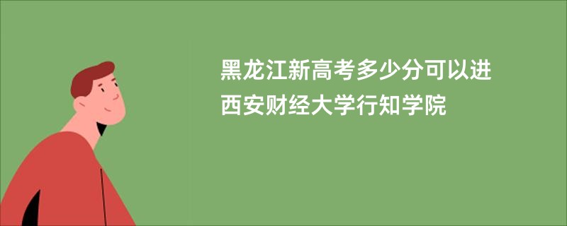 黑龙江新高考多少分可以进西安财经大学行知学院