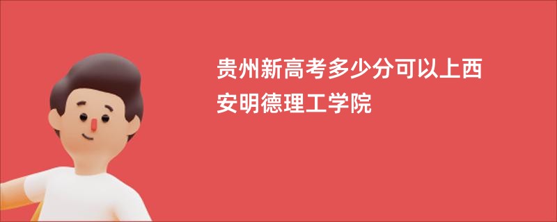 贵州新高考多少分可以上西安明德理工学院