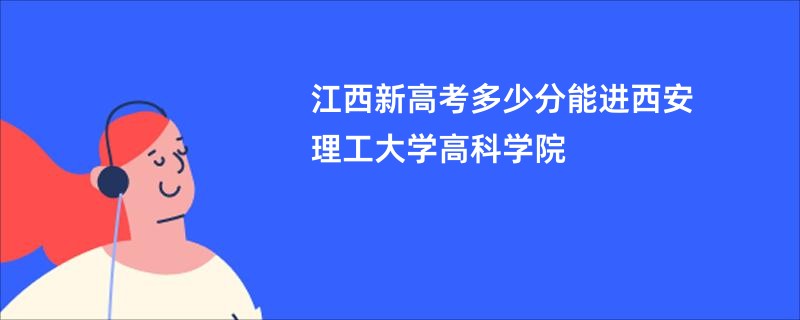江西新高考多少分能进西安理工大学高科学院