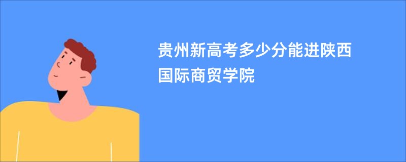 贵州新高考多少分能进陕西国际商贸学院