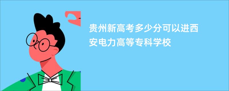 贵州新高考多少分可以进西安电力高等专科学校