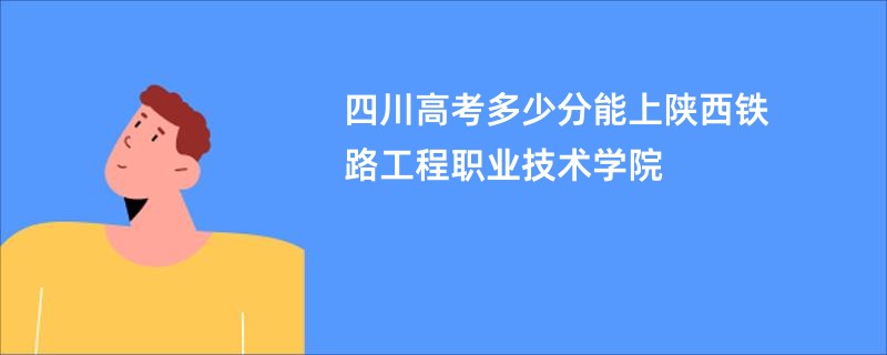 四川高考多少分能上陕西铁路工程职业技术学院