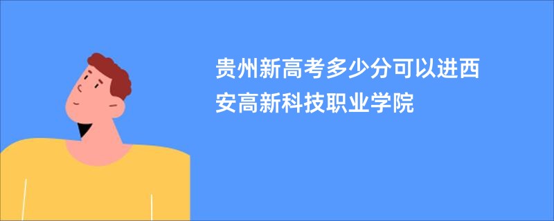 贵州新高考多少分可以进西安高新科技职业学院