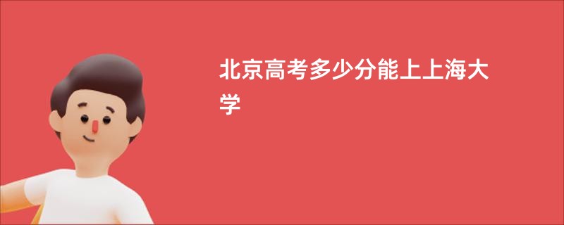 北京高考多少分能上上海大学