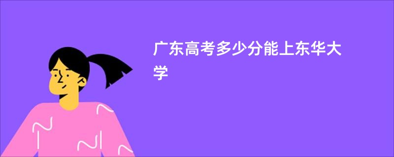 广东高考多少分能上东华大学