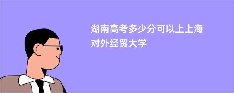 湖南高考多少分可以上上海对外经贸大学