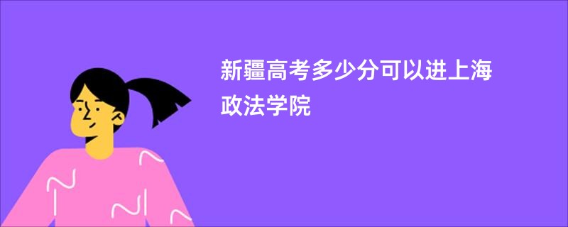 新疆高考多少分可以进上海政法学院