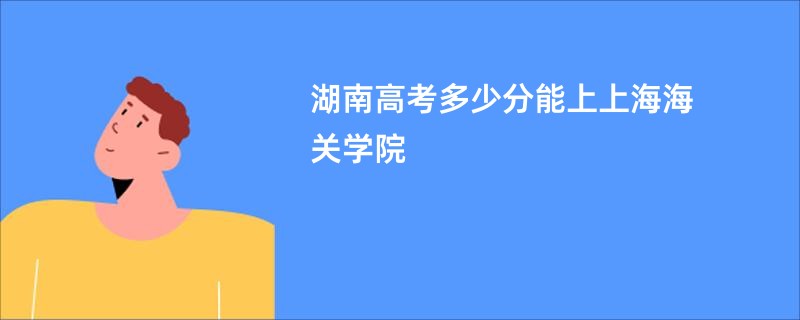 湖南高考多少分能上上海海关学院