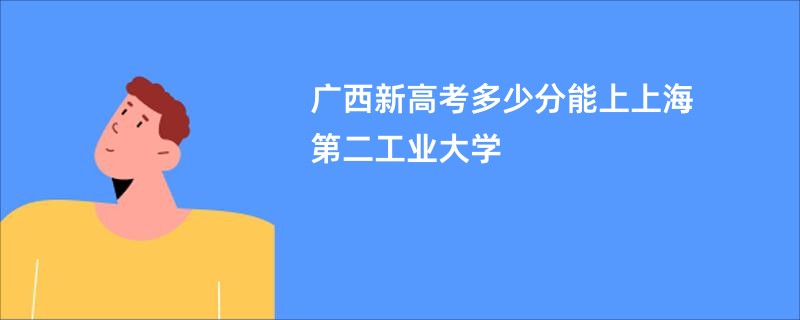 广西新高考多少分能上上海第二工业大学