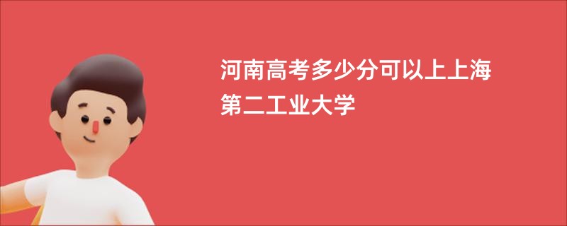 河南高考多少分可以上上海第二工业大学