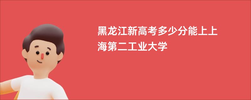 黑龙江新高考多少分能上上海第二工业大学