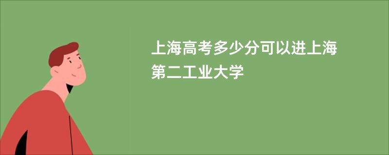 上海高考多少分可以进上海第二工业大学