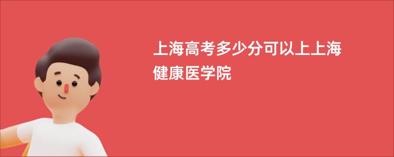 上海高考多少分可以上上海健康医学院