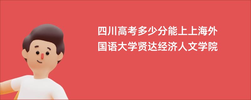 四川高考多少分能上上海外国语大学贤达经济人文学院