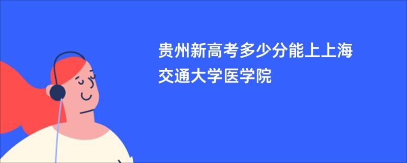 贵州新高考多少分能上上海交通大学医学院