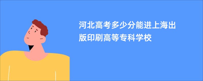 河北高考多少分能进上海出版印刷高等专科学校