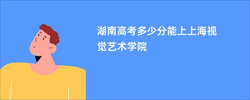 湖南高考多少分能上上海视觉艺术学院