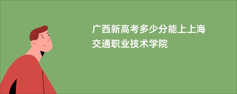 广西新高考多少分能上上海交通职业技术学院