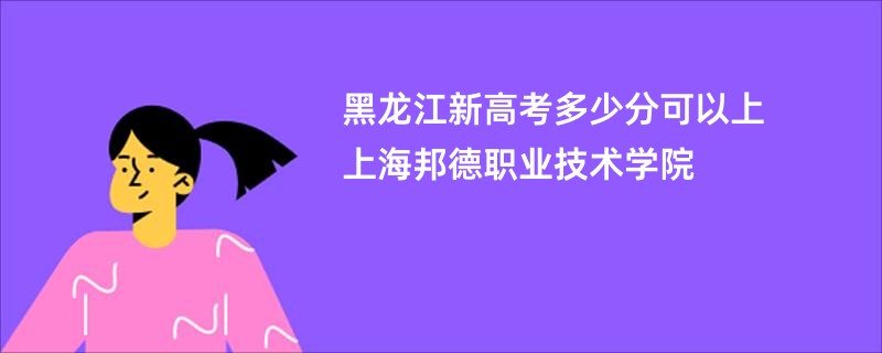 黑龙江新高考多少分可以上上海邦德职业技术学院