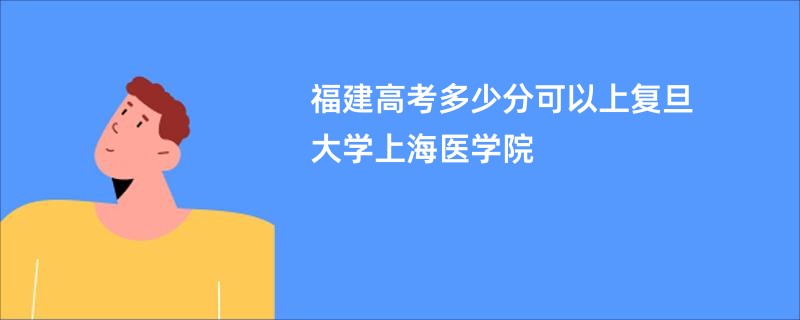 福建高考多少分可以上复旦大学上海医学院