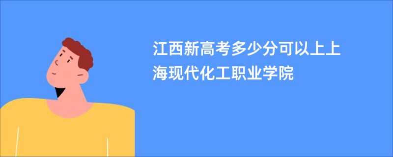 江西新高考多少分可以上上海现代化工职业学院