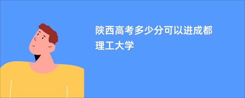 陕西高考多少分可以进成都理工大学