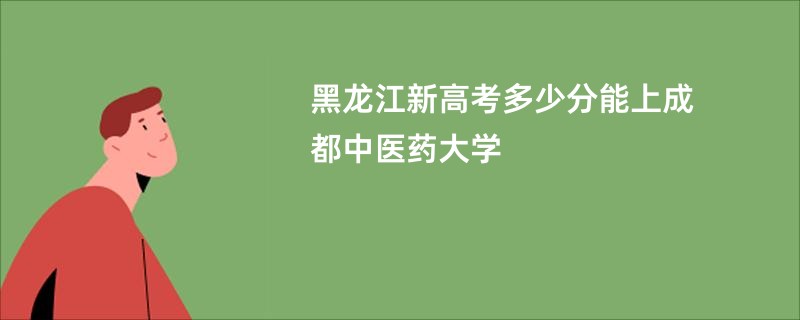 黑龙江新高考多少分能上成都中医药大学