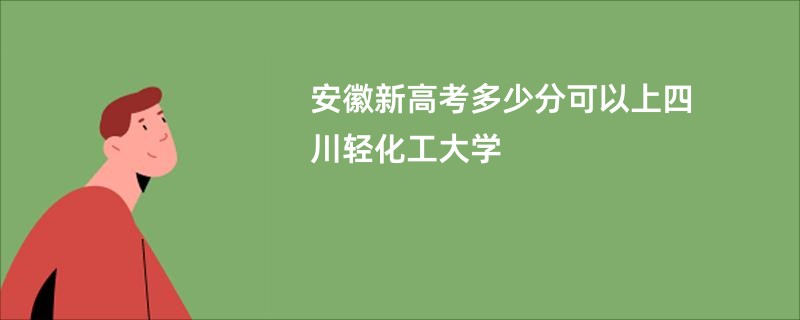 安徽新高考多少分可以上四川轻化工大学