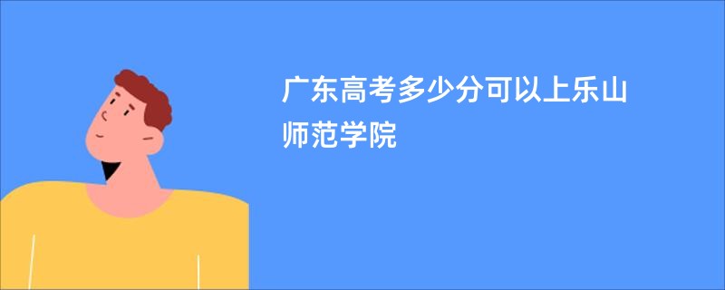 广东高考多少分可以上乐山师范学院