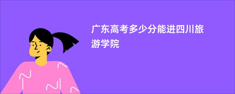 广东高考多少分能进四川旅游学院