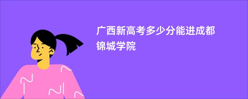 广西新高考多少分能进成都锦城学院