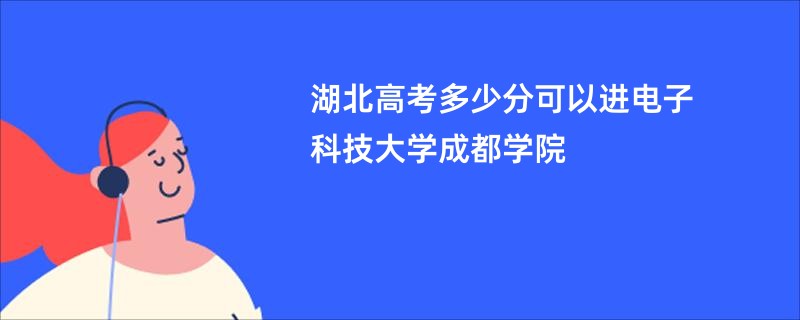 湖北高考多少分可以进电子科技大学成都学院