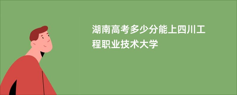 湖南高考多少分能上四川工程职业技术大学