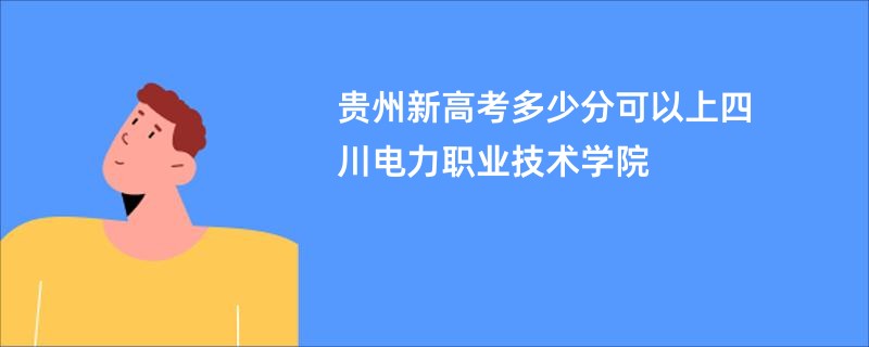 贵州新高考多少分可以上四川电力职业技术学院