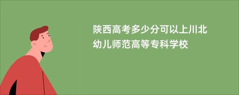 陕西高考多少分可以上川北幼儿师范高等专科学校