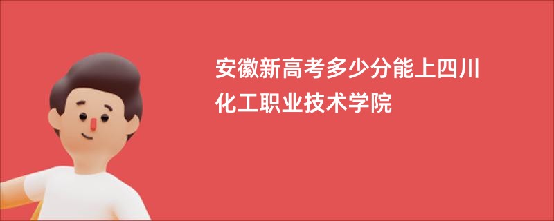 安徽新高考多少分能上四川化工职业技术学院